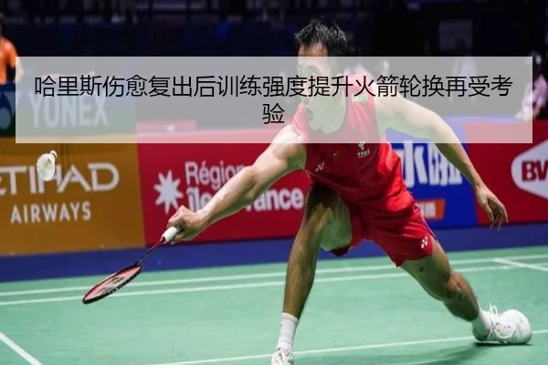 哈里斯伤愈复出后训练强度提升火箭轮换再受考验